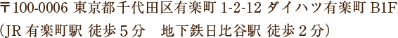 〒100-0006 東京都千代田区有楽町1-2-12ダイハツ有楽町B1F （JR有楽町駅 徒歩5分 地下鉄日比谷駅 徒歩2分） 